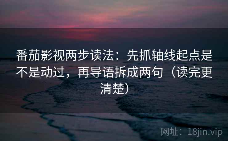 番茄影视两步读法：先抓轴线起点是不是动过，再导语拆成两句（读完更清楚）