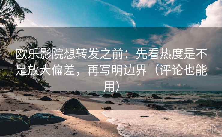欧乐影院想转发之前：先看热度是不是放大偏差，再写明边界（评论也能用）
