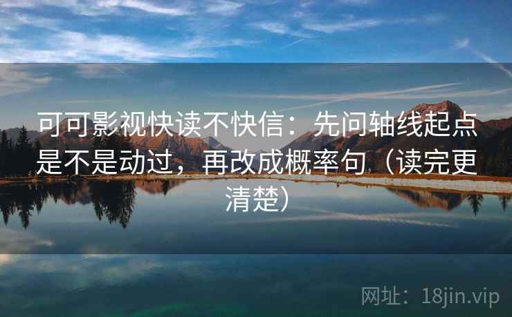 可可影视快读不快信：先问轴线起点是不是动过，再改成概率句（读完更清楚）