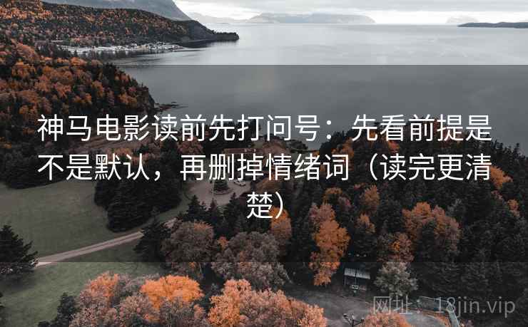 神马电影读前先打问号：先看前提是不是默认，再删掉情绪词（读完更清楚）