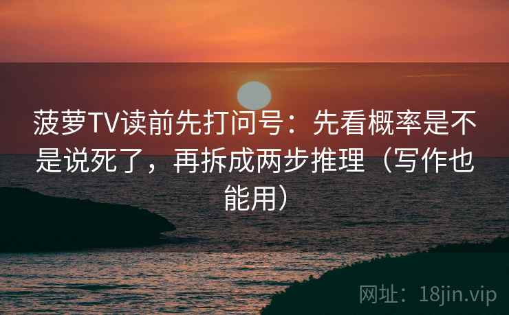 菠萝TV读前先打问号：先看概率是不是说死了，再拆成两步推理（写作也能用）