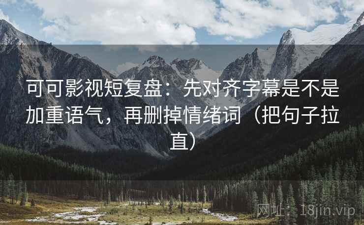 可可影视短复盘：先对齐字幕是不是加重语气，再删掉情绪词（把句子拉直）