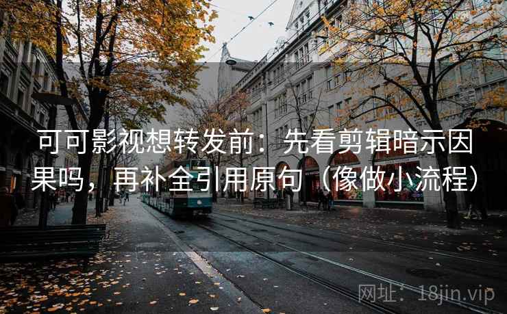 可可影视想转发前：先看剪辑暗示因果吗，再补全引用原句（像做小流程）