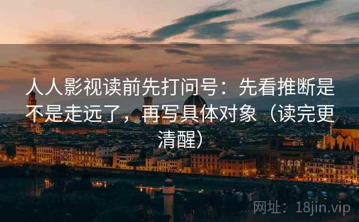 人人影视读前先打问号：先看推断是不是走远了，再写具体对象（读完更清醒）