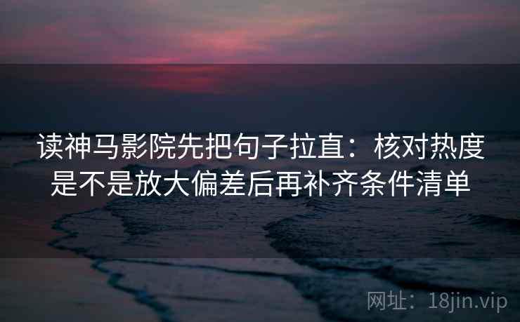 读神马影院先把句子拉直：核对热度是不是放大偏差后再补齐条件清单