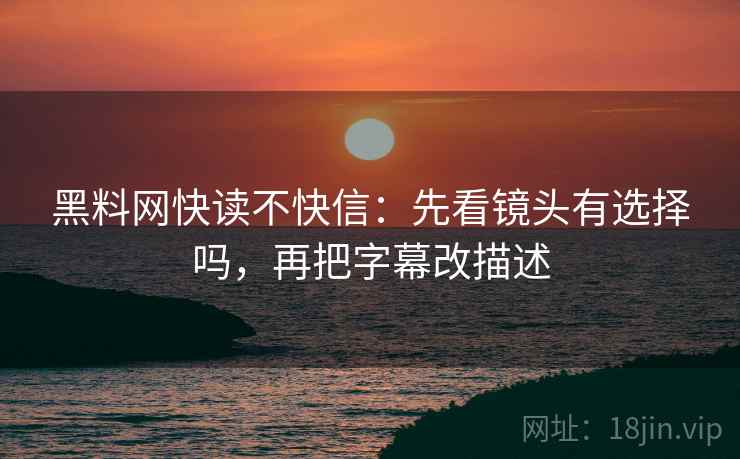 黑料网快读不快信：先看镜头有选择吗，再把字幕改描述