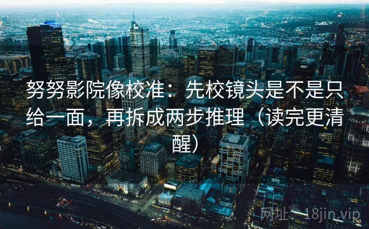 努努影院像校准：先校镜头是不是只给一面，再拆成两步推理（读完更清醒）