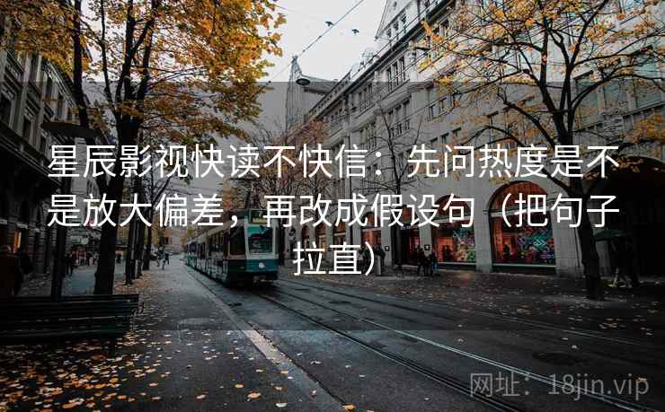星辰影视快读不快信：先问热度是不是放大偏差，再改成假设句（把句子拉直）