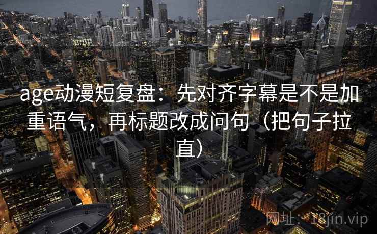 age动漫短复盘：先对齐字幕是不是加重语气，再标题改成问句（把句子拉直）