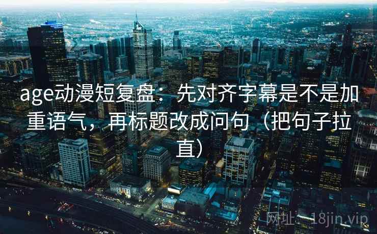 age动漫短复盘：先对齐字幕是不是加重语气，再标题改成问句（把句子拉直）