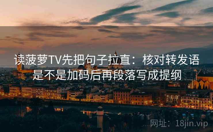 读菠萝TV先把句子拉直：核对转发语是不是加码后再段落写成提纲