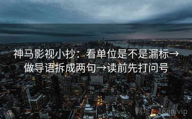 神马影视小抄：看单位是不是漏标→做导语拆成两句→读前先打问号