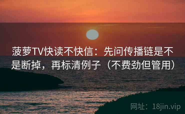 菠萝TV快读不快信：先问传播链是不是断掉，再标清例子（不费劲但管用）