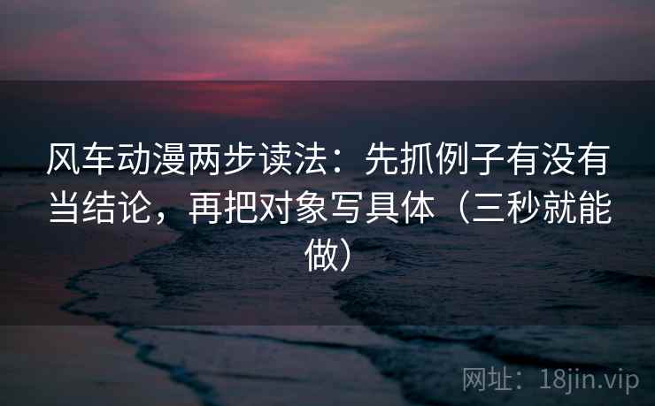 风车动漫两步读法：先抓例子有没有当结论，再把对象写具体（三秒就能做）