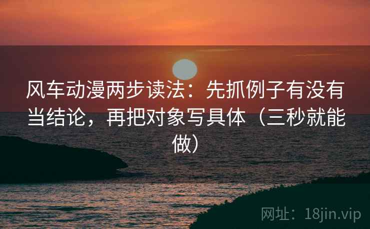 风车动漫两步读法：先抓例子有没有当结论，再把对象写具体（三秒就能做）