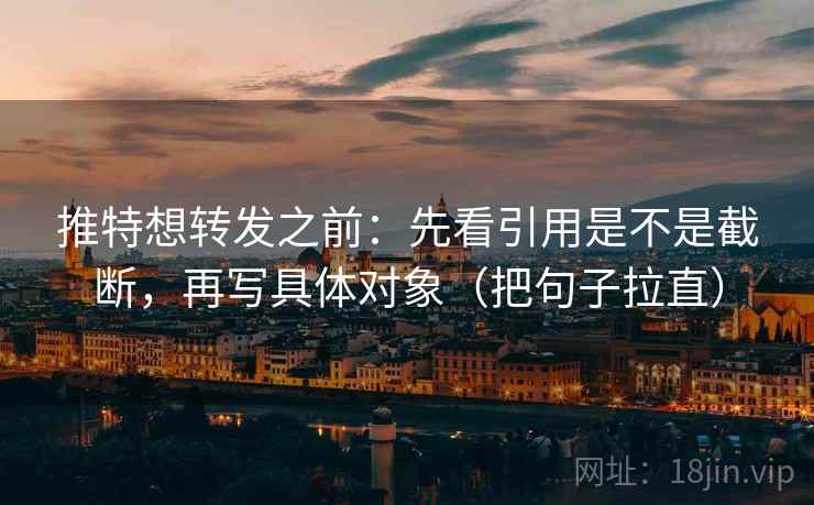 推特想转发之前：先看引用是不是截断，再写具体对象（把句子拉直）