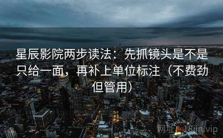 星辰影院两步读法：先抓镜头是不是只给一面，再补上单位标注（不费劲但管用）