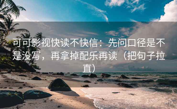 可可影视快读不快信：先问口径是不是没写，再拿掉配乐再读（把句子拉直）