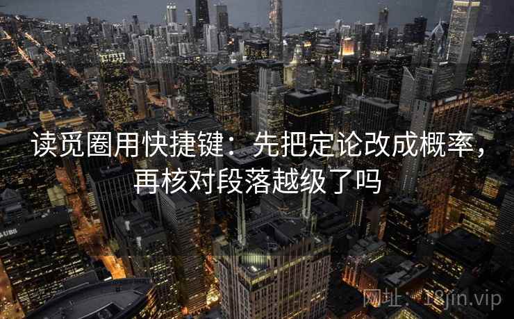读觅圈用快捷键：先把定论改成概率，再核对段落越级了吗