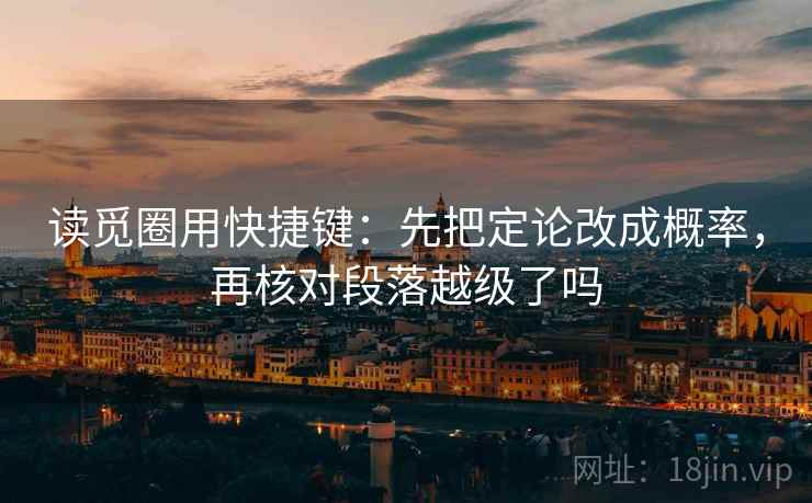 读觅圈用快捷键：先把定论改成概率，再核对段落越级了吗