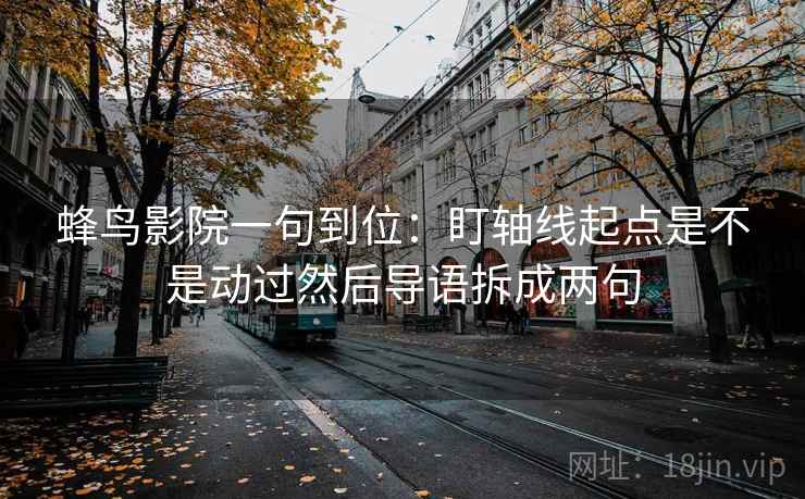 蜂鸟影院一句到位：盯轴线起点是不是动过然后导语拆成两句