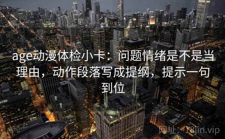 age动漫体检小卡：问题情绪是不是当理由，动作段落写成提纲，提示一句到位