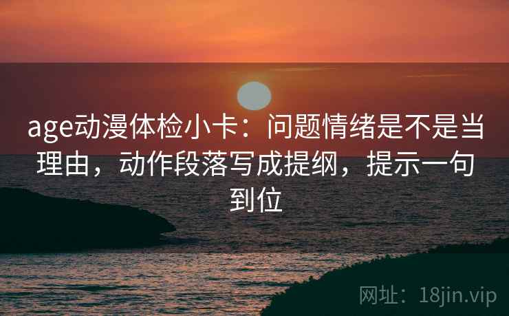 age动漫体检小卡：问题情绪是不是当理由，动作段落写成提纲，提示一句到位