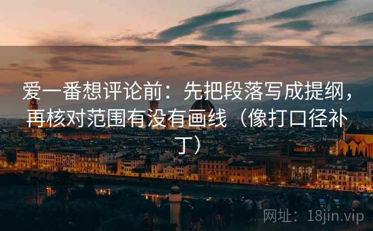 爱一番想评论前：先把段落写成提纲，再核对范围有没有画线（像打口径补丁）