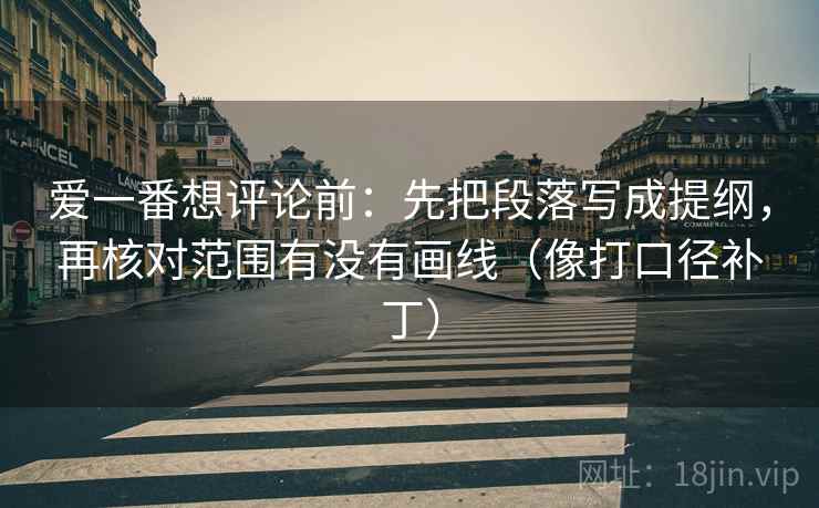爱一番想评论前：先把段落写成提纲，再核对范围有没有画线（像打口径补丁）