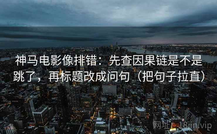 神马电影像排错：先查因果链是不是跳了，再标题改成问句（把句子拉直）