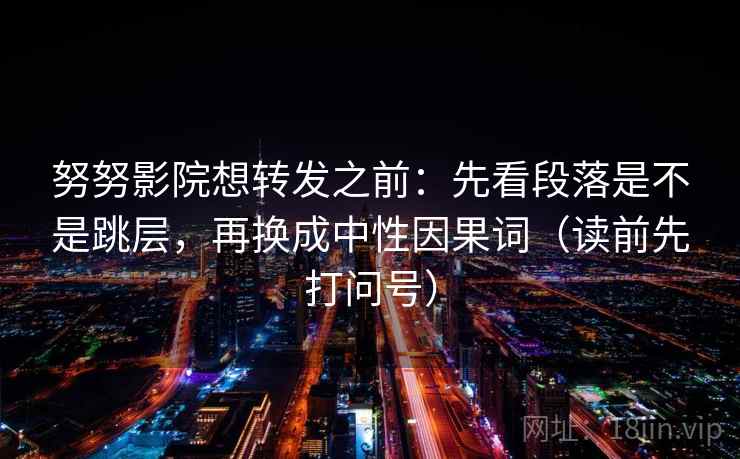 努努影院想转发之前：先看段落是不是跳层，再换成中性因果词（读前先打问号）