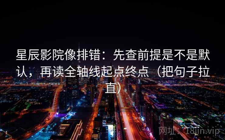 星辰影院像排错：先查前提是不是默认，再读全轴线起点终点（把句子拉直）