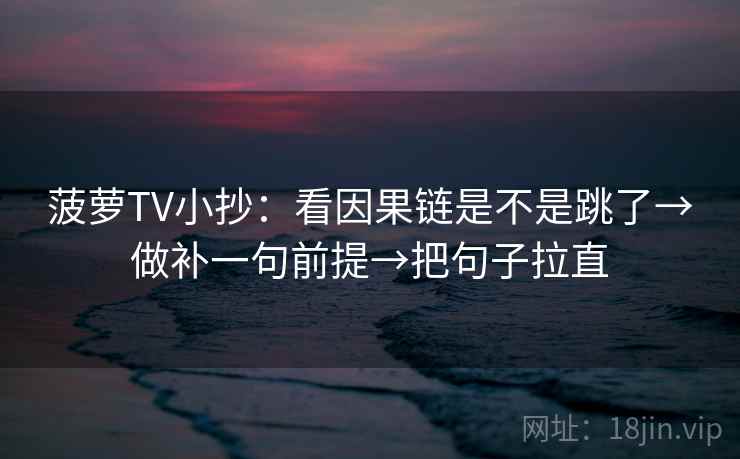 菠萝TV小抄：看因果链是不是跳了→做补一句前提→把句子拉直