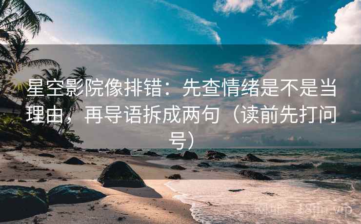星空影院像排错：先查情绪是不是当理由，再导语拆成两句（读前先打问号）