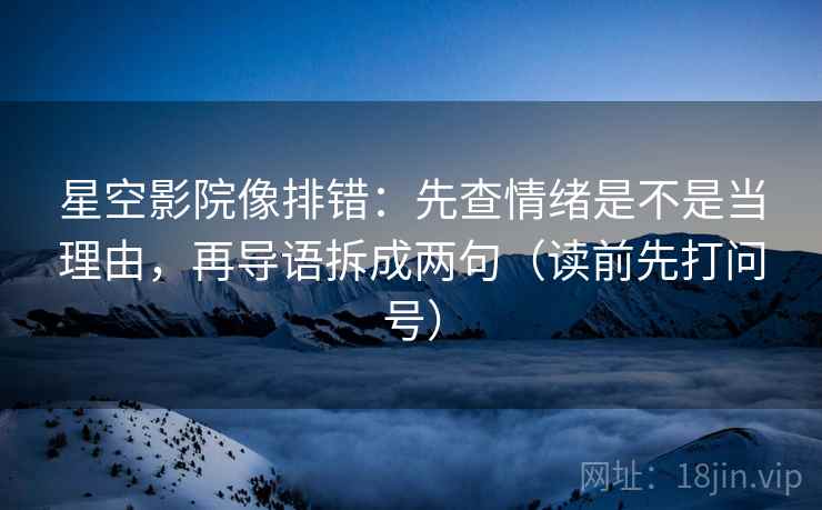 星空影院像排错：先查情绪是不是当理由，再导语拆成两句（读前先打问号）