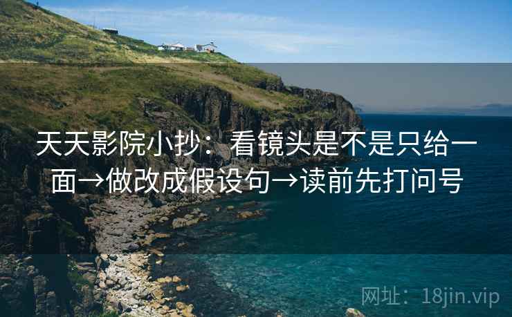 天天影院小抄：看镜头是不是只给一面→做改成假设句→读前先打问号