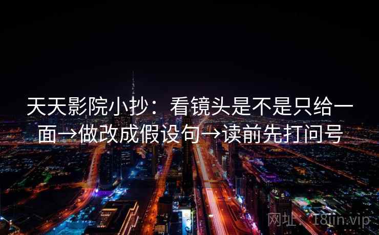 天天影院小抄：看镜头是不是只给一面→做改成假设句→读前先打问号