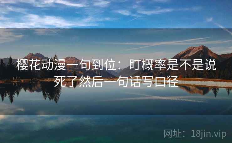 樱花动漫一句到位：盯概率是不是说死了然后一句话写口径