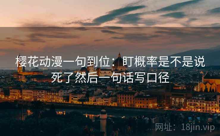 樱花动漫一句到位：盯概率是不是说死了然后一句话写口径