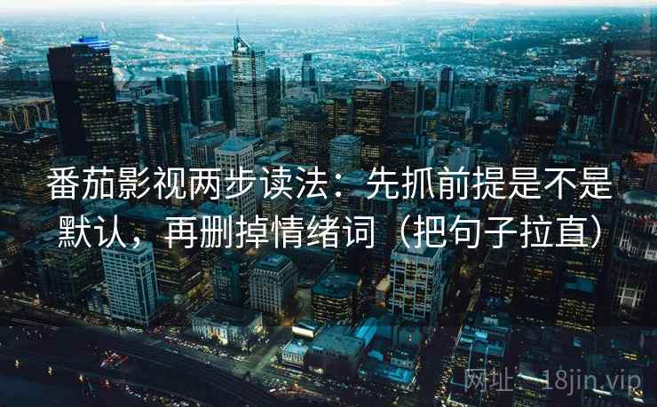 番茄影视两步读法：先抓前提是不是默认，再删掉情绪词（把句子拉直）