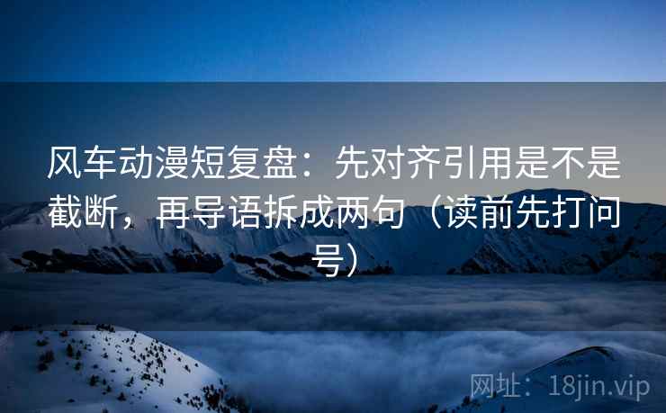 风车动漫短复盘：先对齐引用是不是截断，再导语拆成两句（读前先打问号）