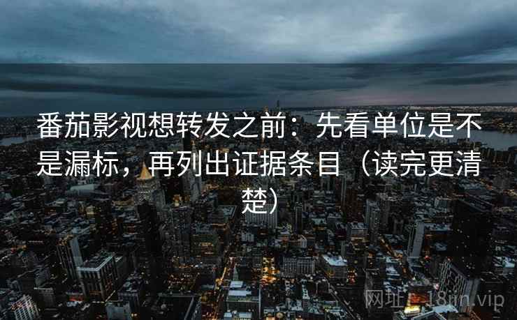 番茄影视想转发之前：先看单位是不是漏标，再列出证据条目（读完更清楚）