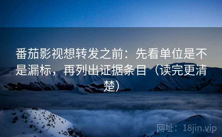 番茄影视想转发之前：先看单位是不是漏标，再列出证据条目（读完更清楚）