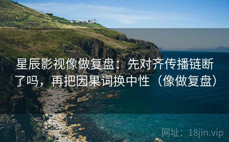 星辰影视像做复盘：先对齐传播链断了吗，再把因果词换中性（像做复盘）