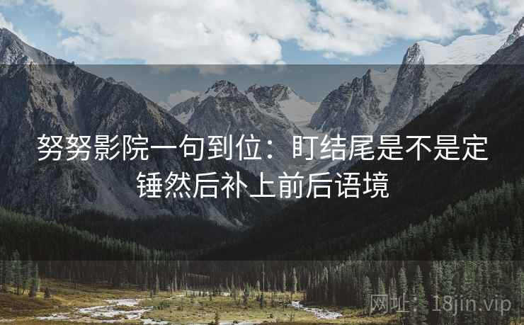 努努影院一句到位：盯结尾是不是定锤然后补上前后语境