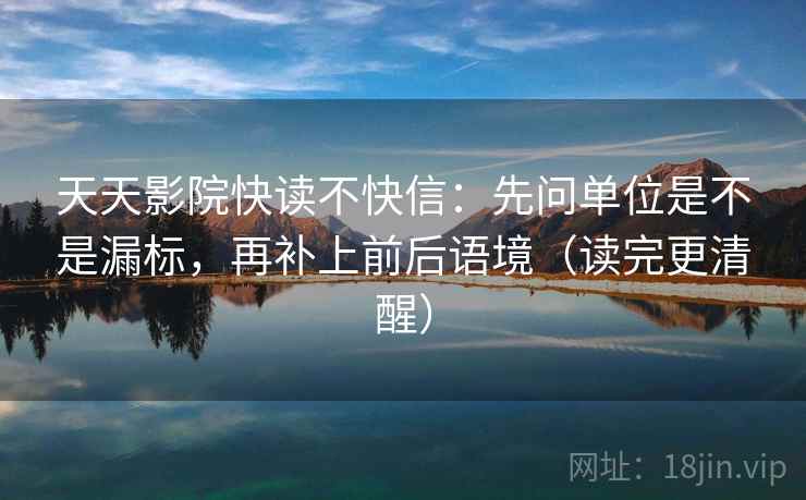 天天影院快读不快信：先问单位是不是漏标，再补上前后语境（读完更清醒）