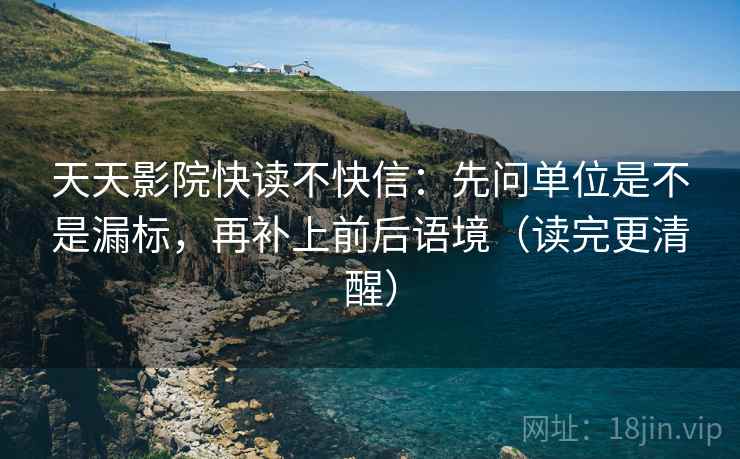 天天影院快读不快信：先问单位是不是漏标，再补上前后语境（读完更清醒）