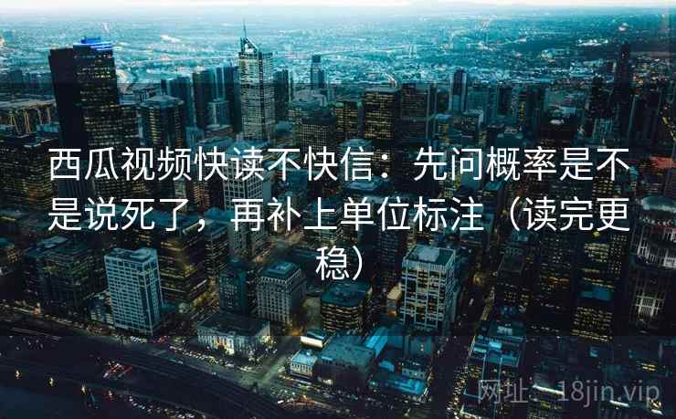 西瓜视频快读不快信：先问概率是不是说死了，再补上单位标注（读完更稳）