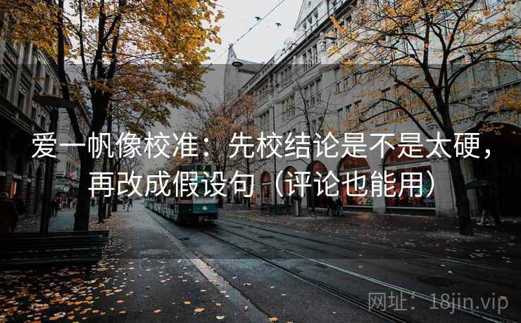 爱一帆像校准：先校结论是不是太硬，再改成假设句（评论也能用）