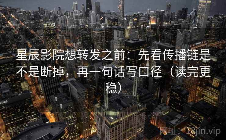 星辰影院想转发之前：先看传播链是不是断掉，再一句话写口径（读完更稳）